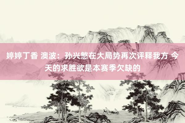 婷婷丁香 澳波：孙兴慜在大局势再次评释我方 今天的求胜欲是本赛季欠缺的