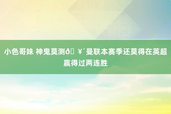 小色哥妹 神鬼莫测🥴曼联本赛季还莫得在英超赢得过两连胜
