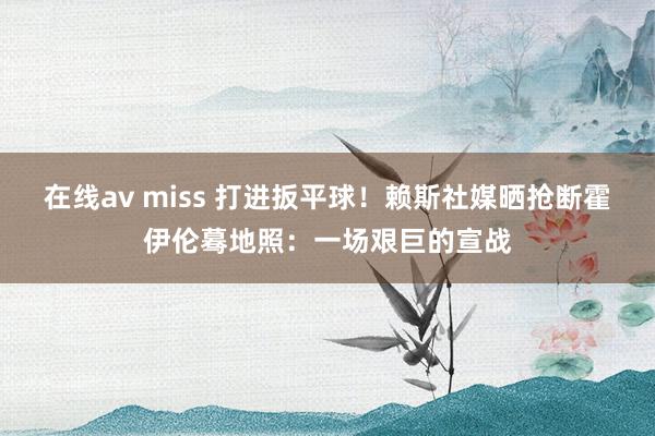 在线av miss 打进扳平球！赖斯社媒晒抢断霍伊伦蓦地照：一场艰巨的宣战