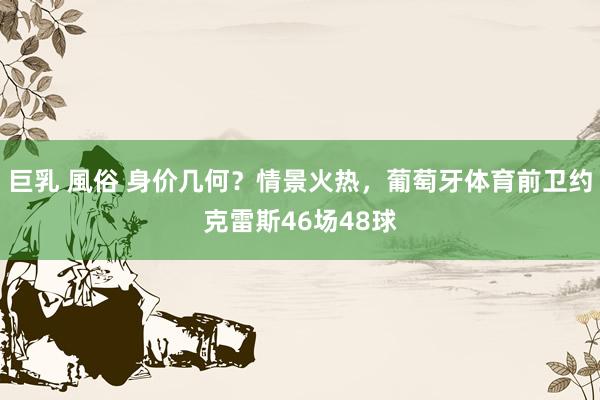 巨乳 風俗 身价几何？情景火热，葡萄牙体育前卫约克雷斯46场48球