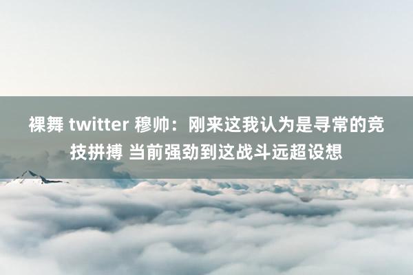 裸舞 twitter 穆帅：刚来这我认为是寻常的竞技拼搏 当前强劲到这战斗远超设想
