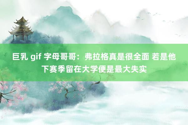 巨乳 gif 字母哥哥：弗拉格真是很全面 若是他下赛季留在大学便是最大失实