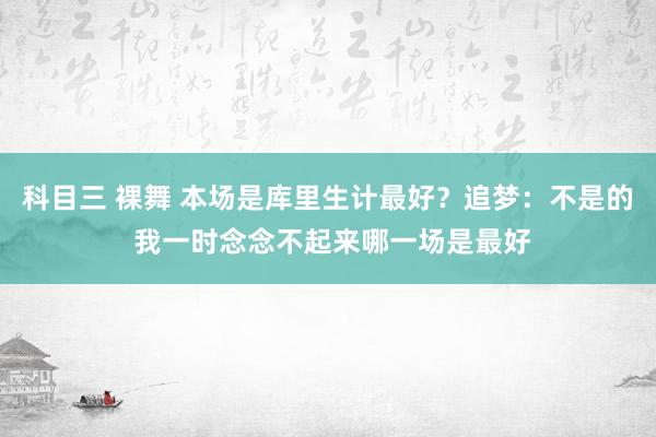 科目三 裸舞 本场是库里生计最好？追梦：不是的 我一时念念不起来哪一场是最好