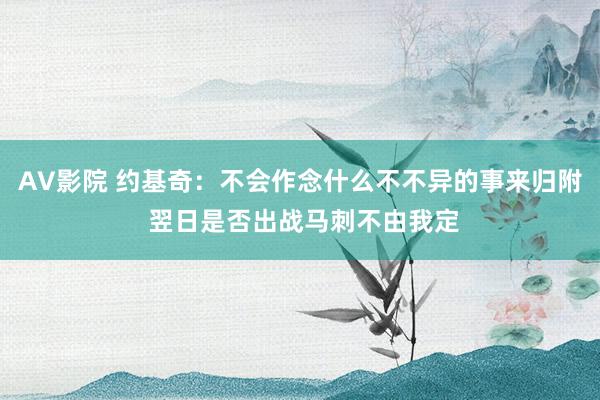 AV影院 约基奇：不会作念什么不不异的事来归附 翌日是否出战马刺不由我定