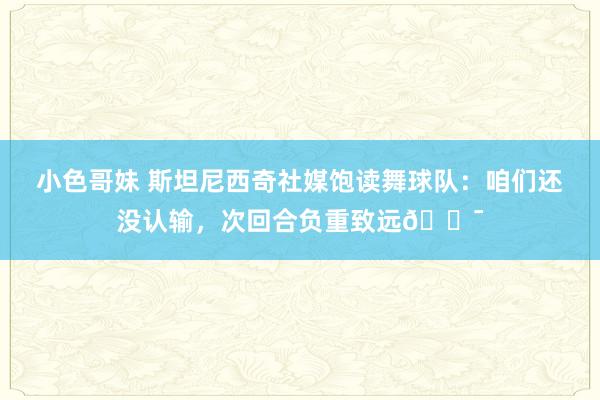 小色哥妹 斯坦尼西奇社媒饱读舞球队：咱们还没认输，次回合负重致远💯