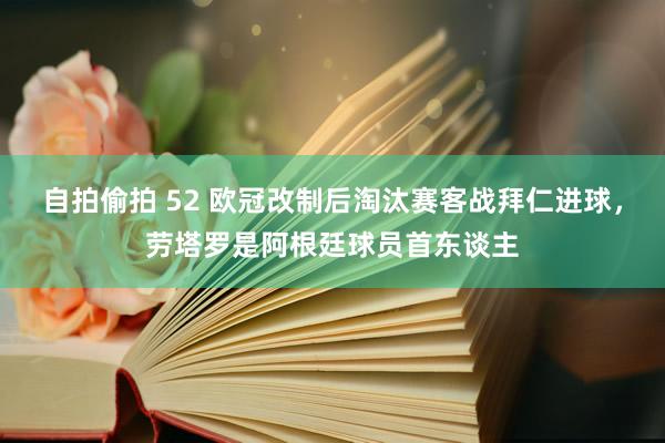 自拍偷拍 52 欧冠改制后淘汰赛客战拜仁进球，劳塔罗是阿根廷球员首东谈主