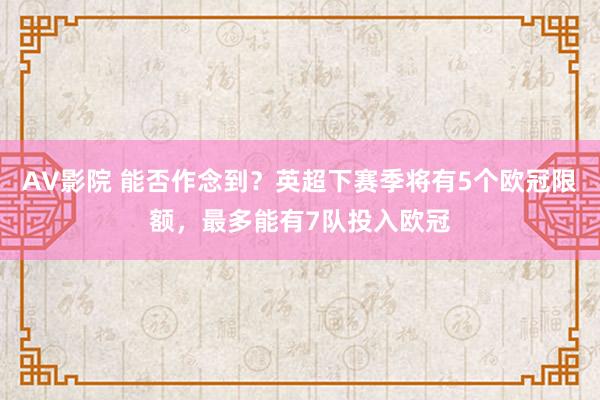 AV影院 能否作念到？英超下赛季将有5个欧冠限额，最多能有7队投入欧冠