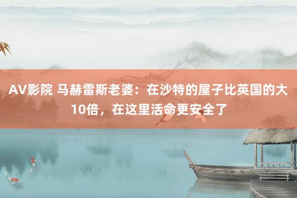 AV影院 马赫雷斯老婆：在沙特的屋子比英国的大10倍，在这里活命更安全了