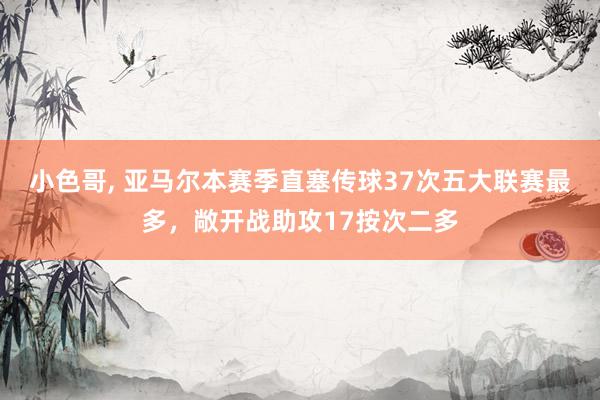 小色哥, 亚马尔本赛季直塞传球37次五大联赛最多，敞开战助攻17按次二多