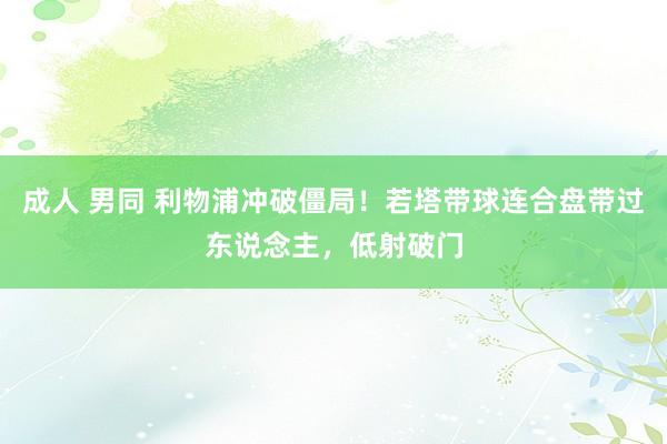 成人 男同 利物浦冲破僵局！若塔带球连合盘带过东说念主，低射破门