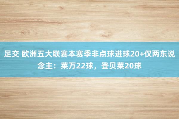 足交 欧洲五大联赛本赛季非点球进球20+仅两东说念主：莱万22球，登贝莱20球