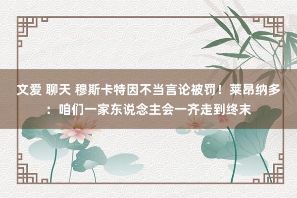 文爱 聊天 穆斯卡特因不当言论被罚！莱昂纳多：咱们一家东说念主会一齐走到终末